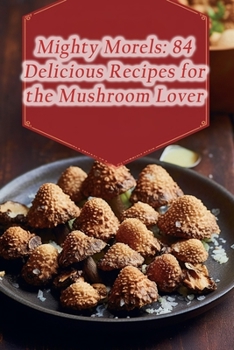 Paperback Mighty Morels: 84 Delicious Recipes for the Mushroom Lover Book