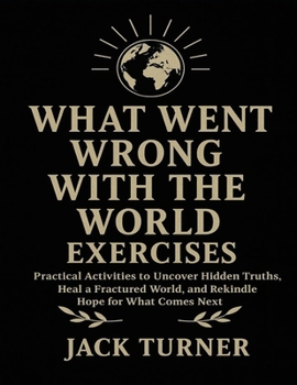 Paperback What Went Wrong With The World Exercises: Practical Activities To Uncover Hidden Truths, Heal A Fractured World, And Rekindle Hope For What Comes Next Book