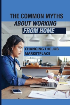 Paperback The Common Myths About Working From Home: Changing The Job Marketplace: Choosing When And Where To Work Book