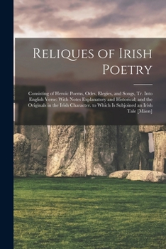 Reliques of Irish Poetry: Consisting of Heroic Poems, Odes, Elegies, and Songs, Tr. Into English Verse: With Notes Explanatory and Historical; and the ... to Which Is Subjoined an Irish Tale [Mäon]