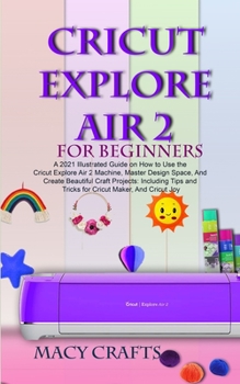 Paperback Cricut Explore Air 2 for Beginners: A 2021 Illustrated Guide on How to Use the Cricut Explore Air 2 Machine, Master Design Space, And Create Beautiful Book