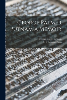 George Palmer Putnam: A Memoir, Together With a Record of the Earlier Years of the Publishing House Founded By Him