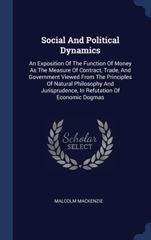 Hardcover Social And Political Dynamics: An Exposition Of The Function Of Money As The Measure Of Contract, Trade, And Government Viewed From The Principles Of Book