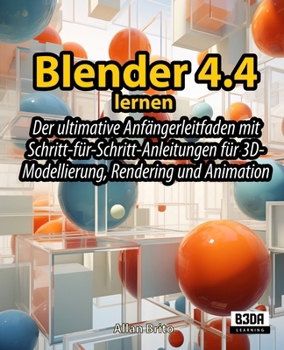 Blender 4.4 lernen: Der ultimative Anfängerleitfaden mit Schritt-für-Schritt-Anleitungen für 3D-Modellierung, Rendering und Animation (German Edition)