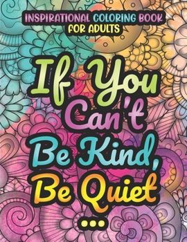 Paperback If You Can't Be Kind, Be Quiet. Inspirational Coloring Book For Adults: Motivational Colouring Book For Adults with Inspiring Quotes and Positive Affirmations, Stress Relieving Coloring Book