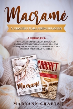 Macram� Y Crochet Para Principiantes: 2 Libros En 1 Una Gu�a Completa Para Todos, Con Explicaciones Detalladas Para Realizar Cualquier Trabajo. Proyectos Originales E In�ditos Para Crear Tu Estilo.