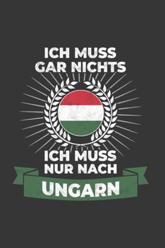 Ungarn Notizbuch: Ich Muss Gar Nichts - Ich Muss Nur Nach Ungarn / 6x9 Zoll / 120 linierte Seiten