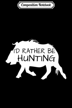 Composition Notebook: I'd Rather Be Hunting - Boar Hunting Premium  Journal/Notebook Blank Lined Ruled 6x9 100 Pages