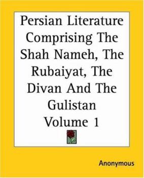 Persian Literature Comprising The Shah Nameh, The Rubaiyat, The Divan And The Gulistan