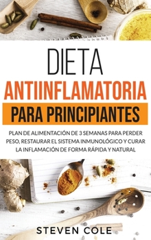 Dieta Antiinflamatoria para Principiantes: Plan de Alimentaci�n de 3 Semanas para Perder Peso, Restaurar el Sistema Inmunol�gico y Curar la Inflamaci�n de Forma R�pida y Natural