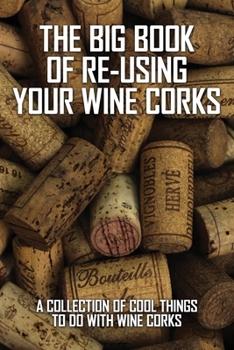 Paperback The Big Book Of Re-Using Your Wine Corks: A Collection Of Cool Things To Do With Wine Corks: Wine Corks Books Book