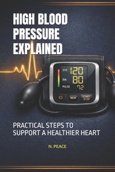 HIGH BLOOD PRESSURE EXPLAINED: PRACTICAL STEPS TO SUPPORT A HEALTHIER HEART