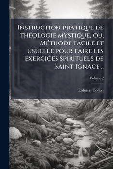 Paperback Instruction pratique de théologie mystique, ou, Méthode facile et usuelle pour faire les exercices spirituels de Saint Ignace ..; Volume 2 [French] Book