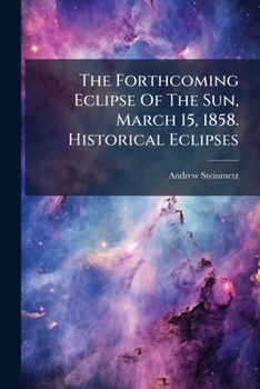 The Forthcoming Eclipse Of The Sun, March 15, 1858. Historical Eclipses: An Eclipse Of The Sun Explained And An Answer To The Question 'what Is The Use Or Purpose Of Eclipses In The Solar System?'