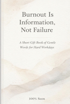 Burnout Is Information, Not Failure: A short gift book of gentle words for hard workdays (100% Seen)