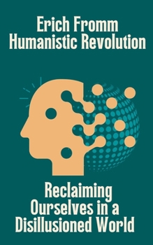 Erich Fromm Humanistic Revolution: Reclaiming Ourselves in a Disillusioned World