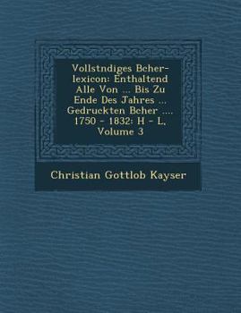 Paperback Vollst&#65533;ndiges B&#65533;cher-lexicon: Enthaltend Alle Von ... Bis Zu Ende Des Jahres ... Gedruckten B&#65533;cher .... 1750 - 1832: H - L, Volum Book