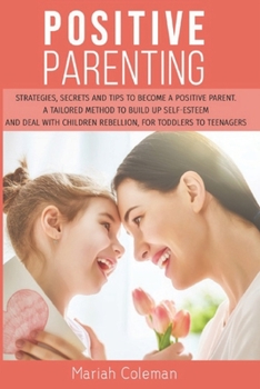 Paperback Positive Parenting: Strategies, Secrets, and Tips To Become a Positive Parent. A Tailored Method to Build Up Self-esteem and Deal with Chi Book