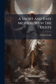 A Short And Easy Method With The Deists: Wherein The Certainty Of The Christian Religion Is Demonstrated ... In A Letter To A Friend, By The Rev. ... Upon His Conversion By Reading His Book :...
