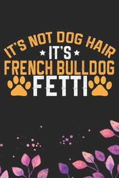 It's Not Dog Hair It's French Bulldog Fetti: Cool French Bulldog Dog Journal Notebook - French Bulldog Puppy Lover Gifts – Funny French Bulldog Dog ... Bulldog Owner Gifts. 6 x 9 in 120 pages
