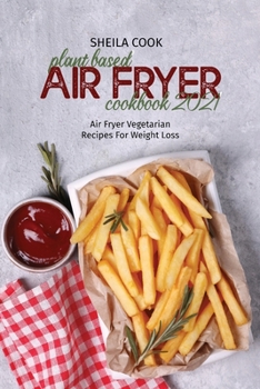 Plant Based Air Fryer Cookbook 2021: Air Fryer Vegetarian Recipes For Weight Loss