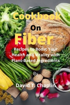 Cookbook on fiber: Recipes to Boost Your Health and Vitality with Plant-Based Ingredients