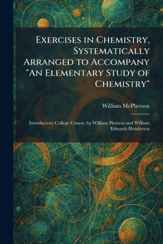 Exercises in Chemistry, Systematically Arranged to Accompany "An Elementary Study of Chemistry": Introductory College Course, by William Pherson and William Edwards Henderson