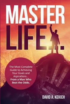 Master Life: The Most Complete Guide to Achieving Your Goals and Aspirations... from a Man Who Beat the Odds