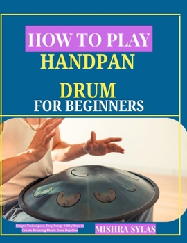 Paperback How to Play Handpan Drum for Beginners: Simple Techniques, Easy Songs & Rhythms to Create Relaxing Music from Day One Book