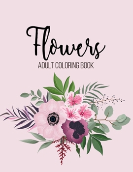 Flowers Coloring Book: An Adult Coloring Book with Beautiful Realistic Flowers, Bouquets, Floral Designs, Sunflowers, Roses, Leaves, Spring, and Summer for Relaxation and Anti Stress