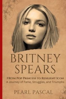 Paperback Britney Spears: From Pop Princess to Resilient Icon - A Journey of Fame, Struggles, and Triumphs Book