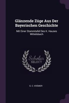 Paperback Glänzende Züge Aus Der Bayerischen Geschichte: Mit Einer Stammtafel Des K. Hauses Wittelsbach Book