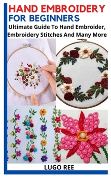 Paperback Hand Embroidery for Beginners: Ultimate Guide To Hand Embroider, Embroidery Stitches And Many More Book