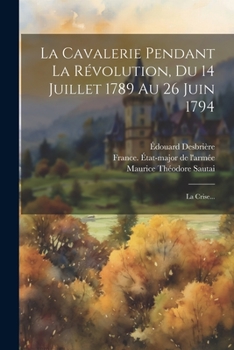 La Cavalerie Pendant La Révolution, Du 14 Juillet 1789 Au 26 Juin 1794: La Crise...