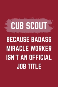 Cub Scout Because Badass Miracle Worker Isn't An Official Job Title: A Cub Scout Journal Notebook to Write Down Things, Take Notes, Record Plans or Keep Track of Habits (6" x 9" - 120 Pages)