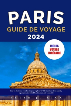 PARIS GUIDE DE VOYAGE 2024: Tout ce dont vous avez besoin pour explorer la Ville Lumière : lieux secrets, expériences inoubliables et monuments essentiels (French Edition)