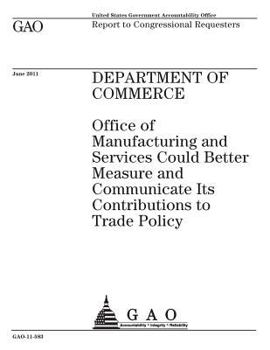 Department of Commerce :Office of Manufacturing and Services could better measure and communicate its contributions to trade policy : report to congressional requesters.