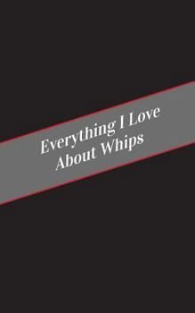 Paperback Everything I Love About Whips: A Safe Place For Your Kinky Thoughts Book