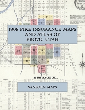 1908 Fire Insurance Maps and Atlas of Provo, Utah: The Complete Sanborn Fire Insurance Atlas of Provo, Utah, Utah County, Provo City on the Provo River, with Brigham Young Academy and the Tabernacle