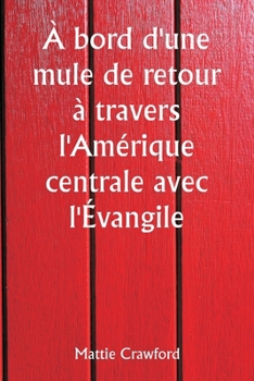 À bord d'une mule de retour à travers l'Amérique centrale avec l'Évangile (French Edition)