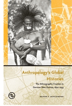 Anthropology's Global Histories: The Ethnographic Frontier in German New Guinea, 1870-1935 - Book  of the Perspectives on the Global Past