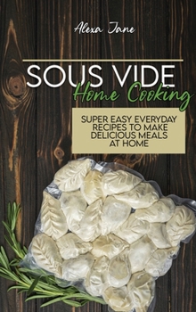 Sous Vide Home Cooking: Super Easy Everyday Recipes To Make Delicious Meals At Home