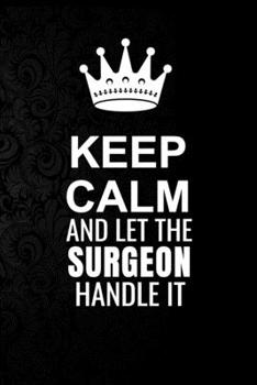 Paperback Keep Calm and Let the Surgeon Handle It: 6*9 Inch 100 Pages Surgeon Blanked Lined Journal / Notebooks as Gift for Your friend, coworker, Spouse, Dad O Book