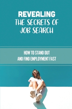 Revealing The Secrets Of Job Search: How To Stand Out And Find Employment Fast: Find Employment Fast