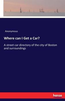 Where Can I Get a Car? a Street Car Directory of the City of Boston and Surroundings ..