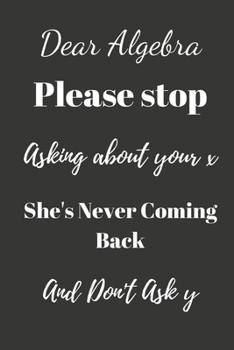 Dear Algebra Please Stop Asking About Your X: Funny Math Notebook/Journal.  Empty Fill in notebook (6"x9") 120 pages (Blank Lined Book)