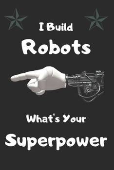I Build Robots – What’s Your Superpower: Blank Lined Superhero Gift Journal/Diary/Notebook for Robotics Engineers & STEM Students – Birthday Present for Robotics Enthusiasts