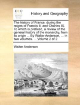 Paperback The History of France, During the Reigns of Francis II. and Charles IX. to Which Is Prefixed, a Review of the General History of the Monarchy, from It Book