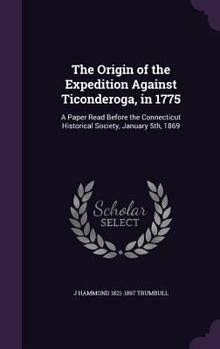 Hardcover The Origin of the Expedition Against Ticonderoga, in 1775: A Paper Read Before the Connecticut Historical Society, January 5th, 1869 Book