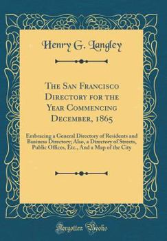 Hardcover The San Francisco Directory for the Year Commencing December, 1865: Embracing a General Directory of Residents and Business Directory; Also, a Directo Book